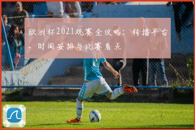 欧洲杯2021观赛全攻略：转播平台、时间安排与比赛看点