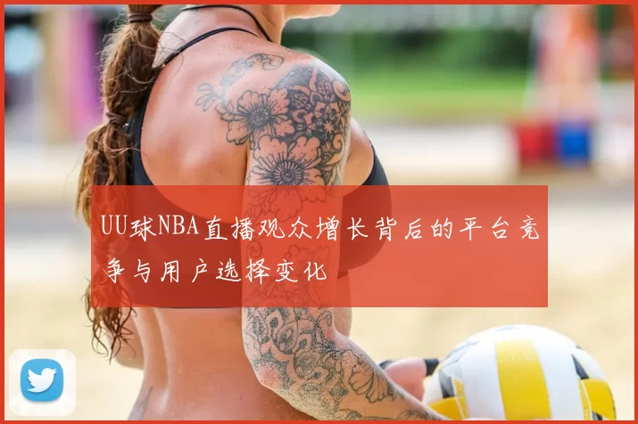 UU球NBA直播观众增长背后的平台竞争与用户选择变化