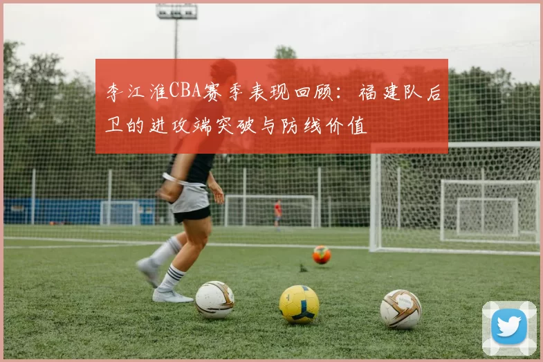 李江淮CBA赛季表现回顾：福建队后卫的进攻端突破与防线价值