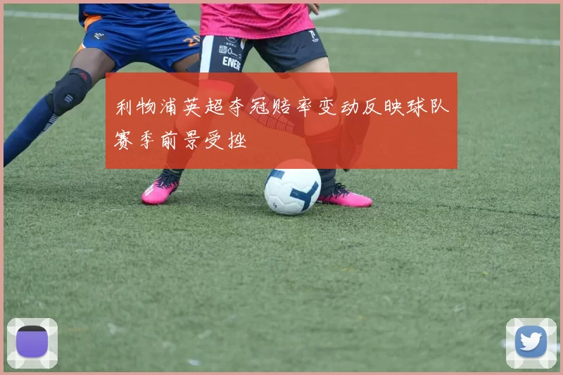 利物浦英超夺冠赔率变动反映球队赛季前景受挫