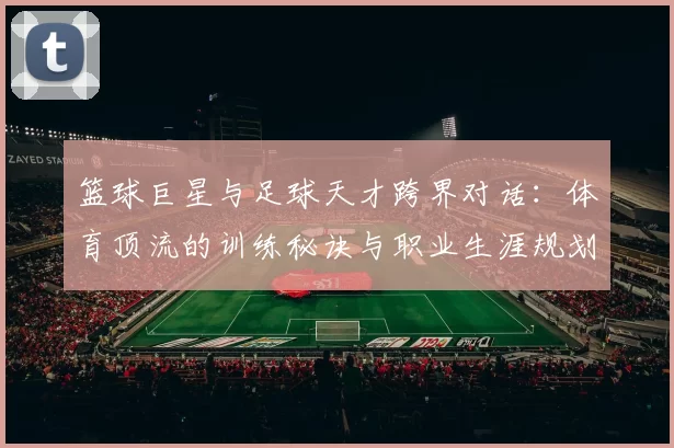 篮球巨星与足球天才跨界对话：体育顶流的训练秘诀与职业生涯规划