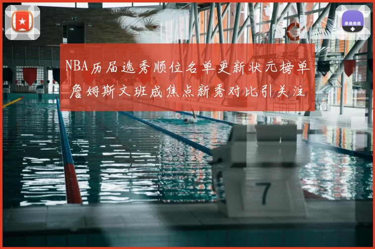 NBA历届选秀顺位名单更新状元榜单 詹姆斯文班成焦点新秀对比引关注