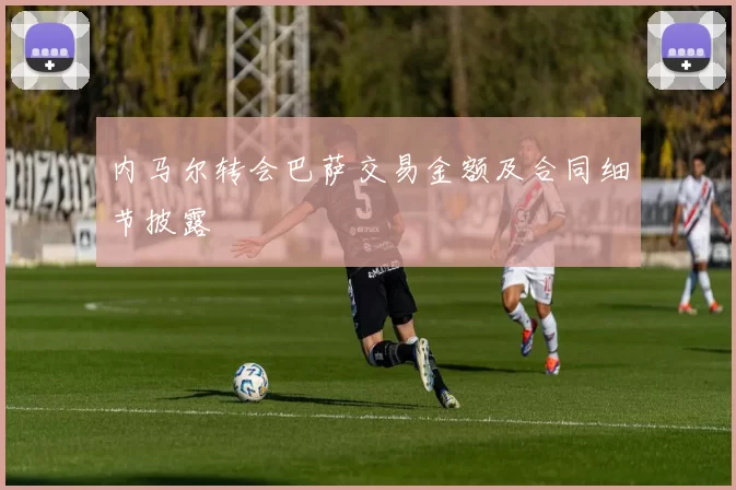 内马尔转会巴萨交易金额及合同细节披露