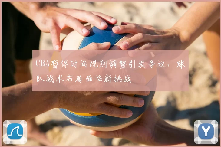 CBA暂停时间规则调整引发争议，球队战术布局面临新挑战