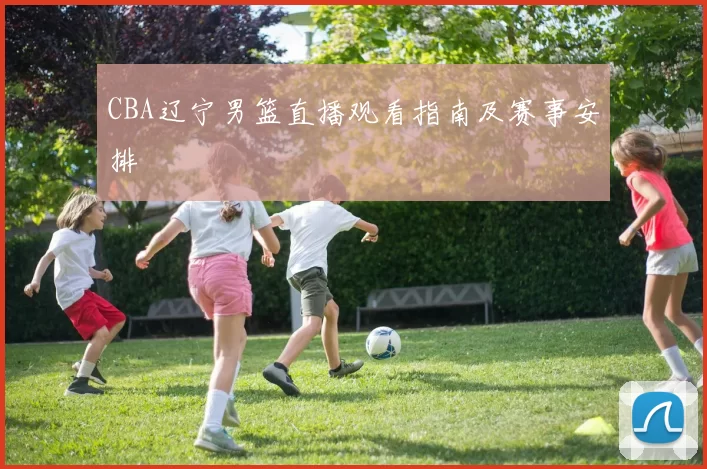 CBA辽宁男篮直播观看指南及赛事安排