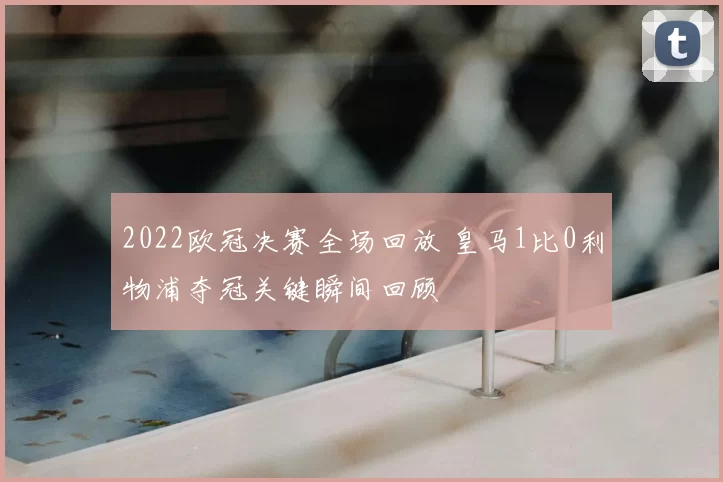 2022欧冠决赛全场回放 皇马1比0利物浦夺冠关键瞬间回顾