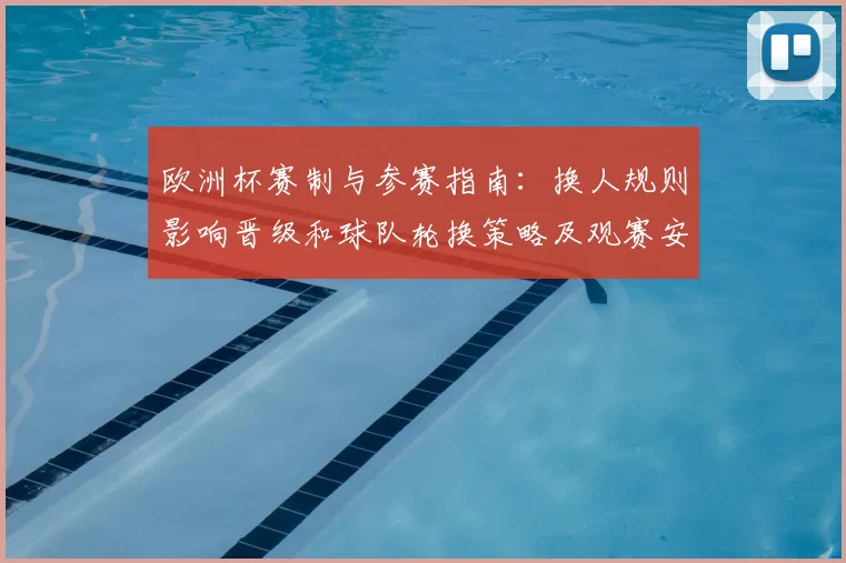 欧洲杯赛制与参赛指南：换人规则影响晋级和球队轮换策略及观赛安排