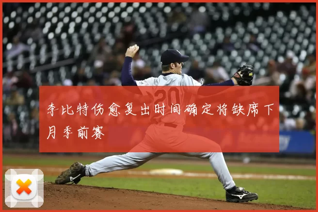 李比特伤愈复出时间确定将缺席下月季前赛