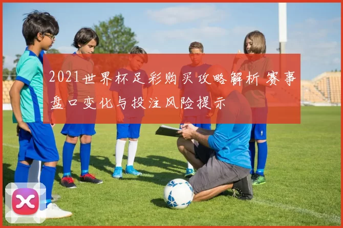 2021世界杯足彩购买攻略解析 赛事盘口变化与投注风险提示