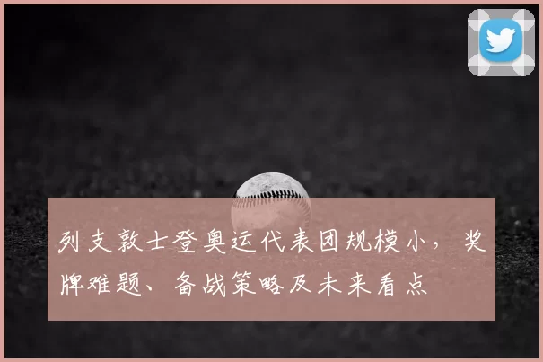 列支敦士登奥运代表团规模小，奖牌难题、备战策略及未来看点