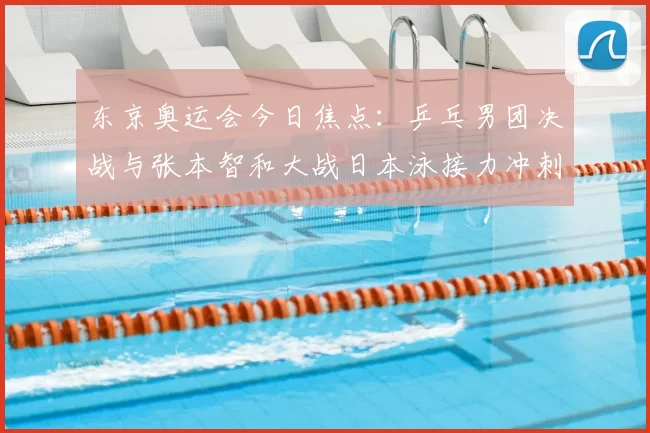 东京奥运会今日焦点：乒乓男团决战与张本智和大战日本泳接力冲刺