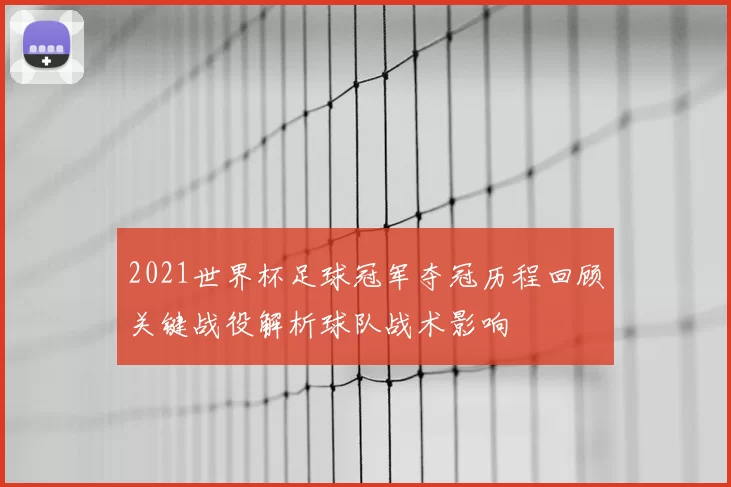 2021世界杯足球冠军夺冠历程回顾关键战役解析球队战术影响