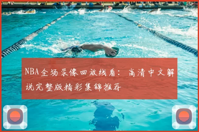 NBA全场录像回放线看：高清中文解说完整版精彩集锦推荐