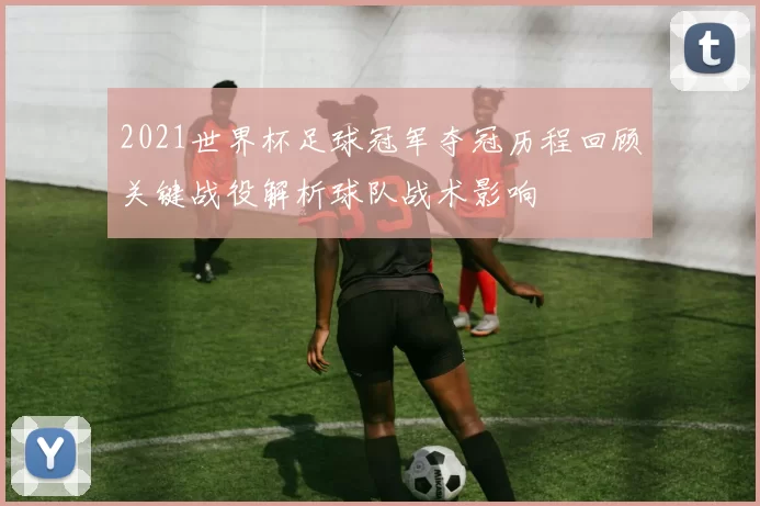 2021世界杯足球冠军夺冠历程回顾关键战役解析球队战术影响