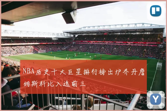 NBA历史十大巨星排行榜出炉乔丹詹姆斯科比入选前三