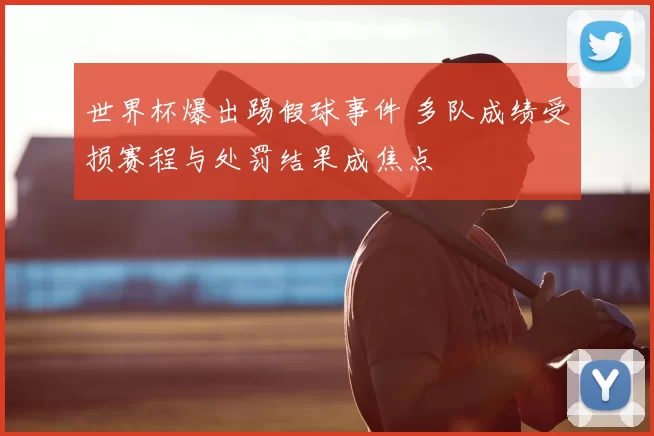 世界杯爆出踢假球事件 多队成绩受损赛程与处罚结果成焦点