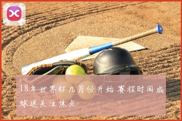 18年世界杯几月份开始 赛程时间成球迷关注焦点