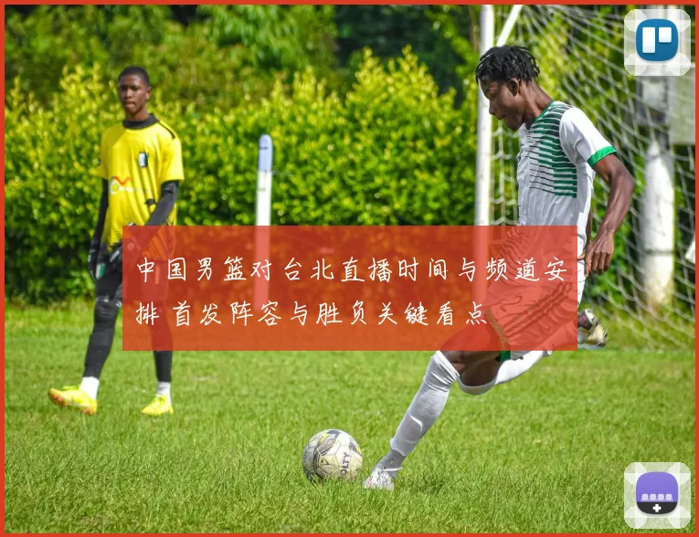 中国男篮对台北直播时间与频道安排 首发阵容与胜负关键看点