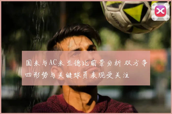 国米与AC米兰德比前景分析 双方争四形势与关键球员表现受关注