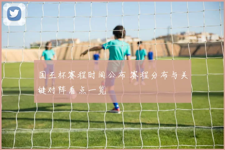 国王杯赛程时间公布 赛程分布与关键对阵看点一览