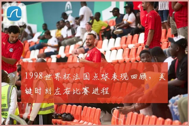 1998世界杯法国点球表现回顾，关键时刻左右比赛进程