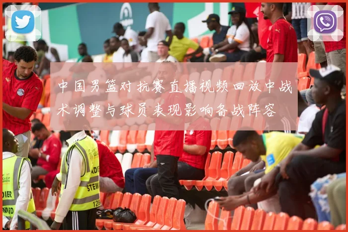 中国男篮对抗赛直播视频回放中战术调整与球员表现影响备战阵容