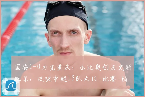 国安1-0力克重庆，法比奥创历史新纪录，攻破中超15队大门_比赛_防线_铜梁