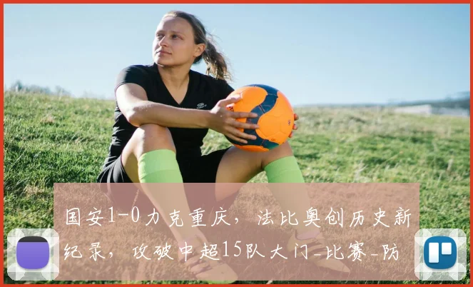 国安1-0力克重庆，法比奥创历史新纪录，攻破中超15队大门_比赛_防线_铜梁