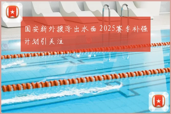 国安新外援浮出水面 2025赛季补强计划引关注