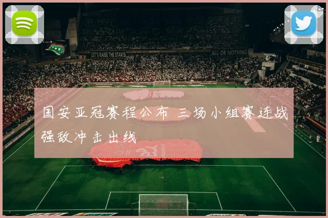 国安亚冠赛程公布 三场小组赛连战强敌冲击出线