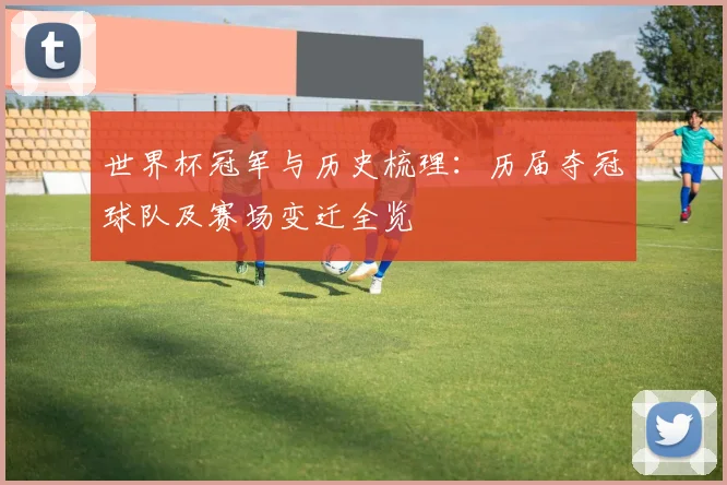 世界杯冠军与历史梳理：历届夺冠球队及赛场变迁全览