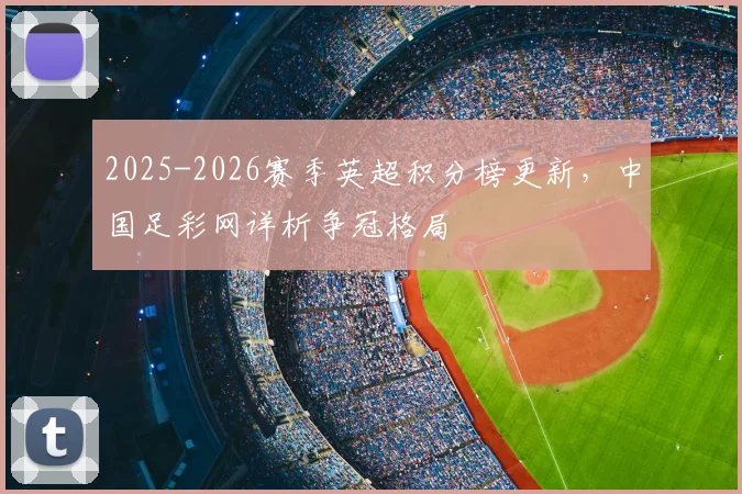 2025-2026赛季英超积分榜更新，中国足彩网详析争冠格局